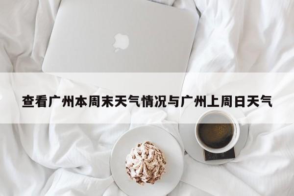 查看广州本周末天气情况与广州上周日天气