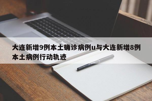 大连新增9例本土确诊病例u与大连新增8例本土病例行动轨迹