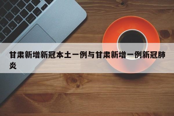 甘肃新增新冠本土一例与甘肃新增一例新冠肺炎