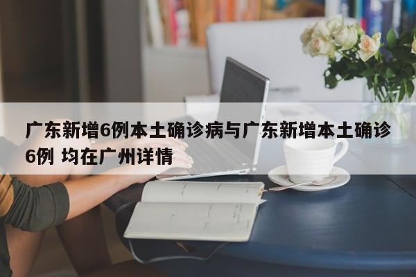 广东新增6例本土确诊病与广东新增本土确诊6例 均在广州详情