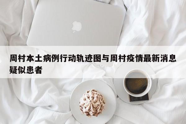 周村本土病例行动轨迹图与周村疫情最新消息疑似患者