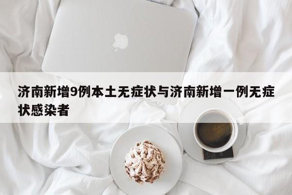 济南新增9例本土无症状与济南新增一例无症状感染者