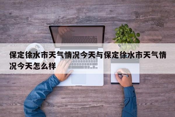 保定徐水市天气情况今天与保定徐水市天气情况今天怎么样