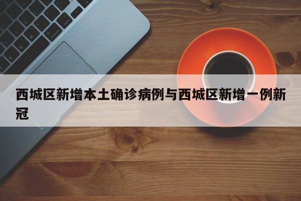 西城区新增本土确诊病例与西城区新增一例新冠