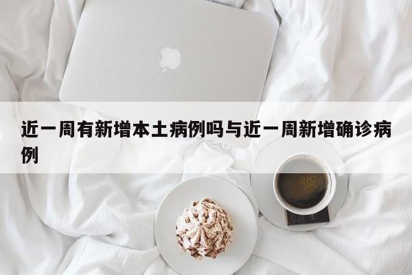 近一周有新增本土病例吗与近一周新增确诊病例