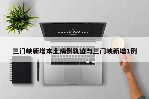 三门峡新增本土病例轨迹与三门峡新增1例