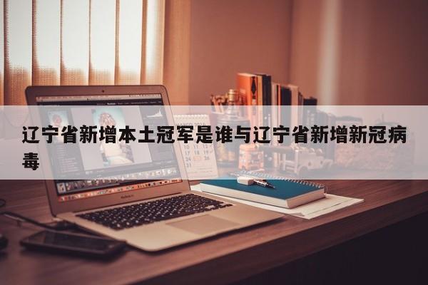 辽宁省新增本土冠军是谁与辽宁省新增新冠病毒