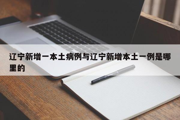 辽宁新增一本土病例与辽宁新增本土一例是哪里的