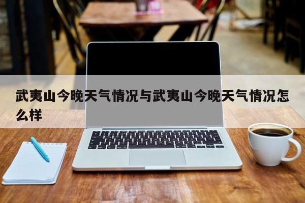 武夷山今晚天气情况与武夷山今晚天气情况怎么样