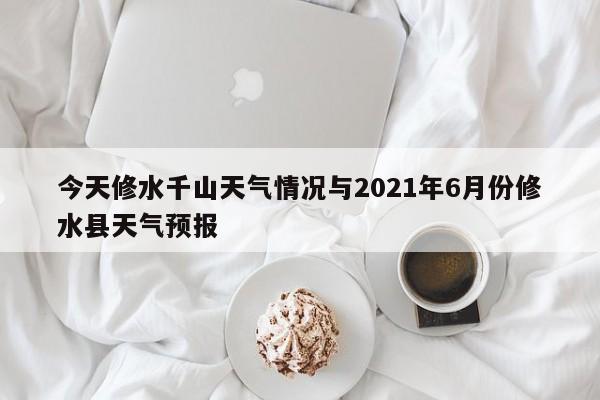 今天修水千山天气情况与2021年6月份修水县天气预报