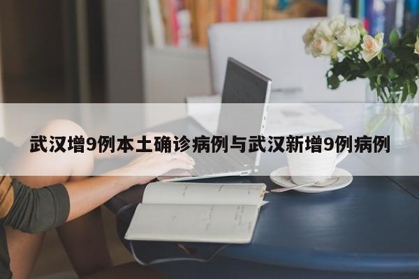 武汉增9例本土确诊病例与武汉新增9例病例