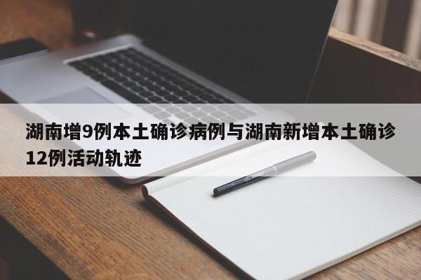 湖南增9例本土确诊病例与湖南新增本土确诊12例活动轨迹