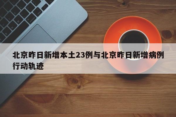 北京昨日新增本土23例与北京昨日新增病例行动轨迹