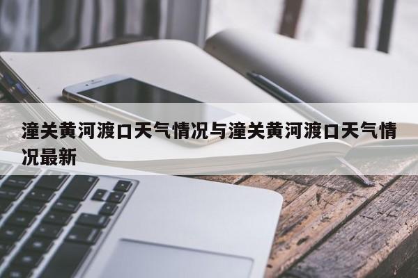 潼关黄河渡口天气情况与潼关黄河渡口天气情况最新