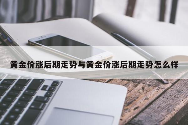 黄金价涨后期走势与黄金价涨后期走势怎么样