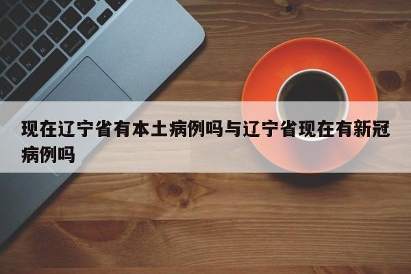 现在辽宁省有本土病例吗与辽宁省现在有新冠病例吗