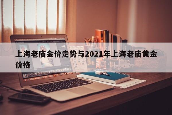 上海老庙金价走势与2021年上海老庙黄金价格