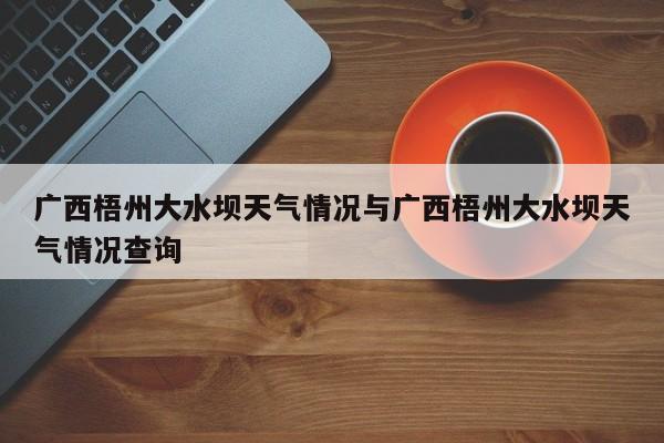 广西梧州大水坝天气情况与广西梧州大水坝天气情况查询