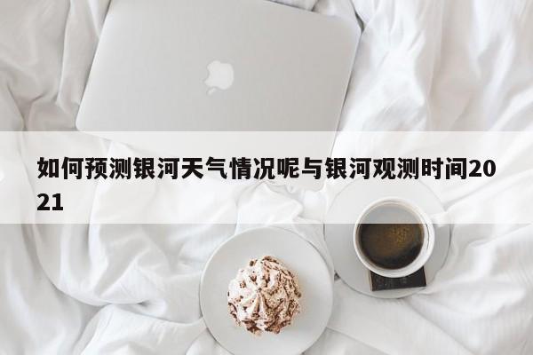 如何预测银河天气情况呢与银河观测时间2021