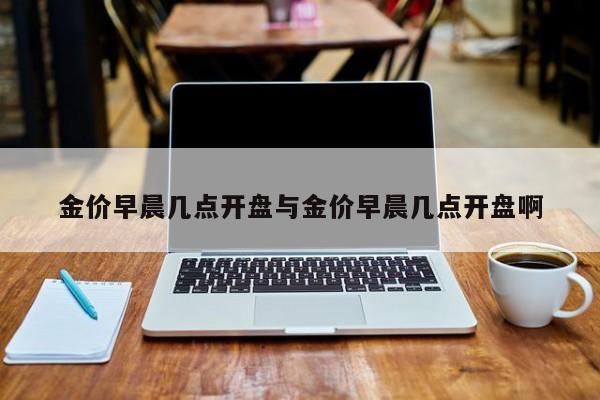 金价早晨几点开盘与金价早晨几点开盘啊