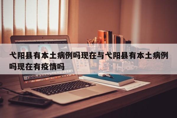 弋阳县有本土病例吗现在与弋阳县有本土病例吗现在有疫情吗