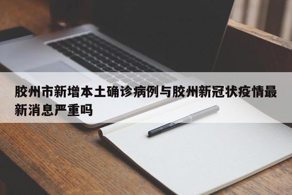 胶州市新增本土确诊病例与胶州新冠状疫情最新消息严重吗