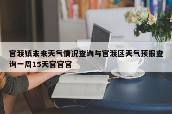 官渡镇未来天气情况查询与官渡区天气预报查询一周15天官官官