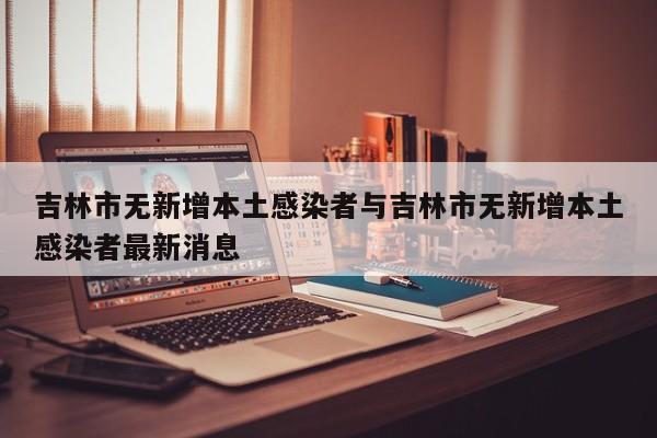 吉林市无新增本土感染者与吉林市无新增本土感染者最新消息