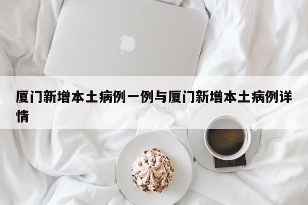 厦门新增本土病例一例与厦门新增本土病例详情