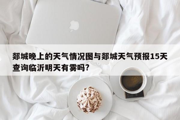 郯城晚上的天气情况图与郯城天气预报15天查询临沂明天有雾吗?