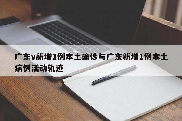广东v新增1例本土确诊与广东新增1例本土病例活动轨迹