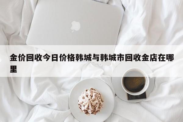 金价回收今日价格韩城与韩城市回收金店在哪里