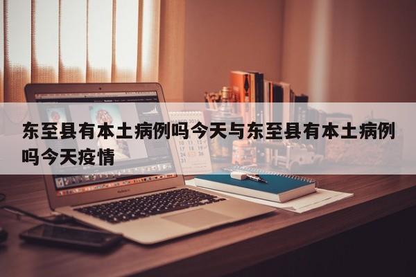 东至县有本土病例吗今天与东至县有本土病例吗今天疫情