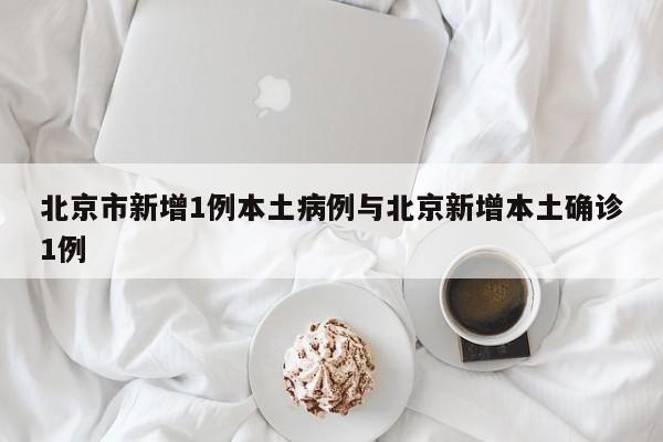 北京市新增1例本土病例与北京新增本土确诊1例