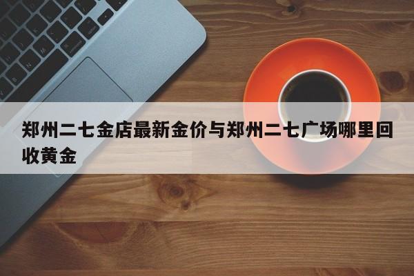 郑州二七金店最新金价与郑州二七广场哪里回收黄金