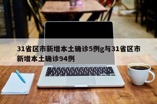 31省区市新增本土确诊5例g与31省区市新增本土确诊94例