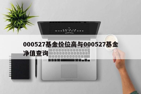 000527基金价位高与000527基金净值查询