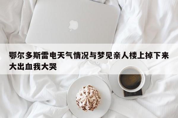 鄂尔多斯雷电天气情况与梦见亲人楼上掉下来大出血我大哭