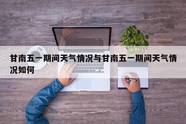 甘南五一期间天气情况与甘南五一期间天气情况如何