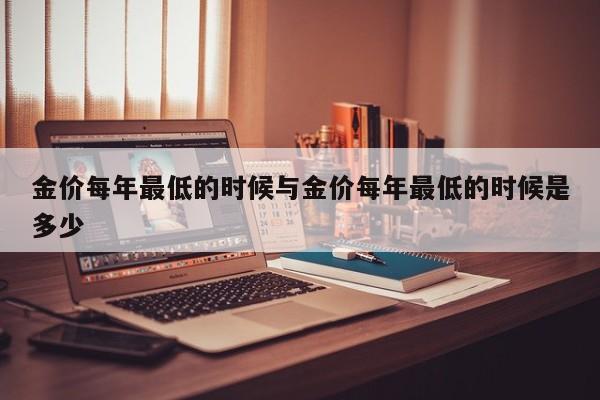金价每年最低的时候与金价每年最低的时候是多少