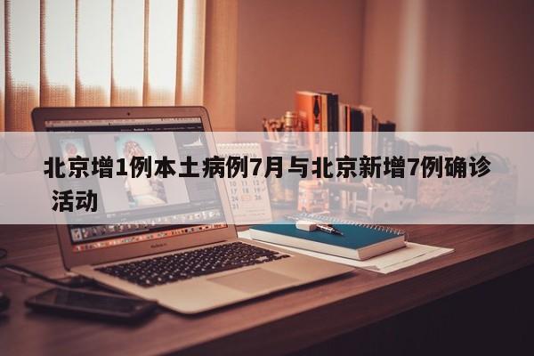北京增1例本土病例7月与北京新增7例确诊 活动
