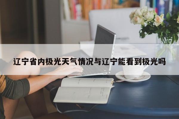 辽宁省内极光天气情况与辽宁能看到极光吗