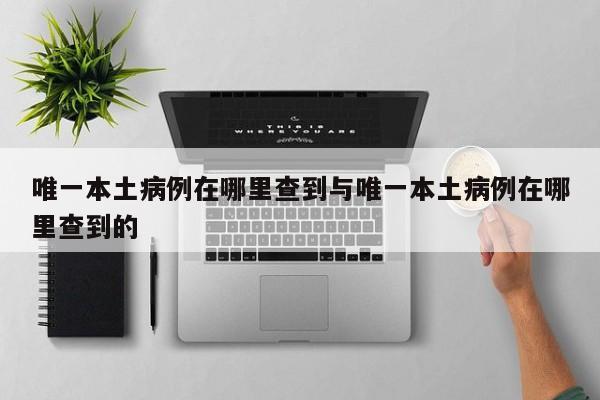 唯一本土病例在哪里查到与唯一本土病例在哪里查到的