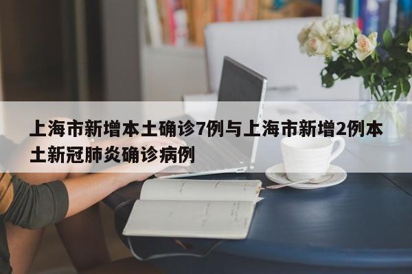 上海市新增本土确诊7例与上海市新增2例本土新冠肺炎确诊病例