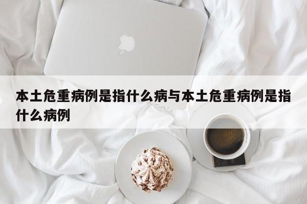 本土危重病例是指什么病与本土危重病例是指什么病例