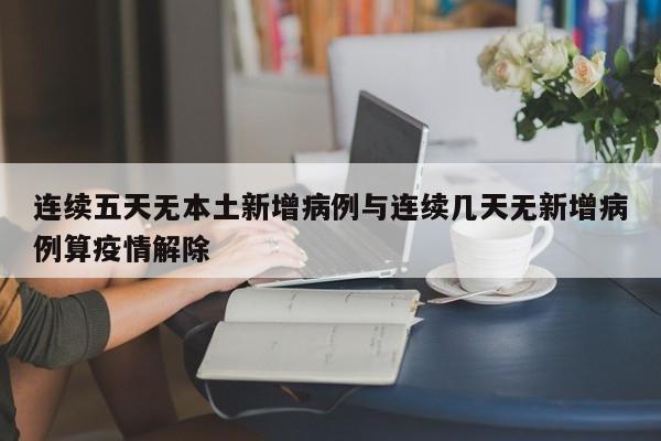连续五天无本土新增病例与连续几天无新增病例算疫情解除