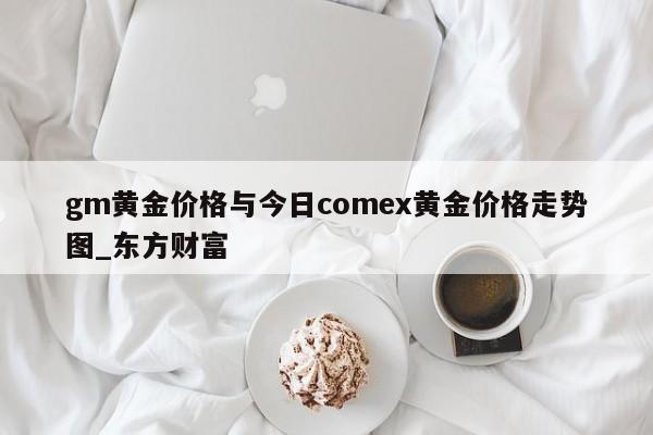 gm黄金价格与今日comex黄金价格走势图_东方财富