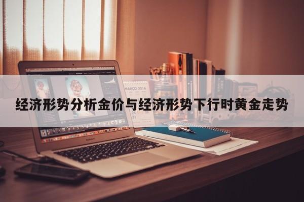 经济形势分析金价与经济形势下行时黄金走势