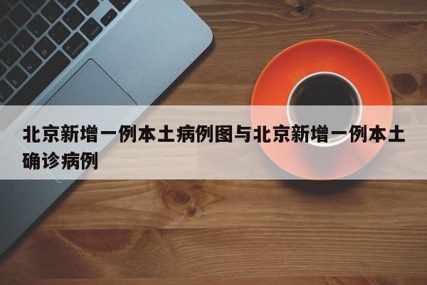 北京新增一例本土病例图与北京新增一例本土确诊病例