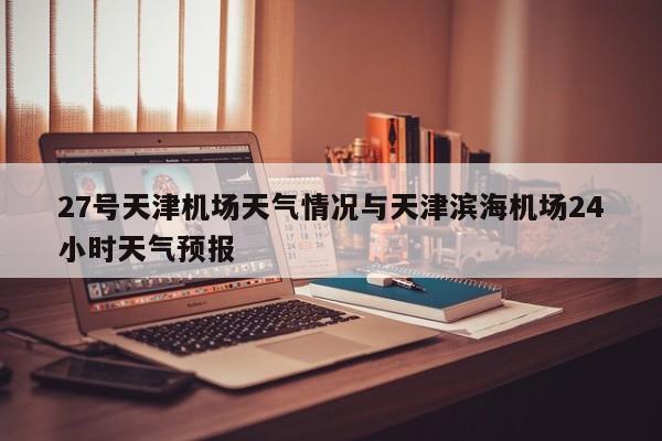 27号天津机场天气情况与天津滨海机场24小时天气预报